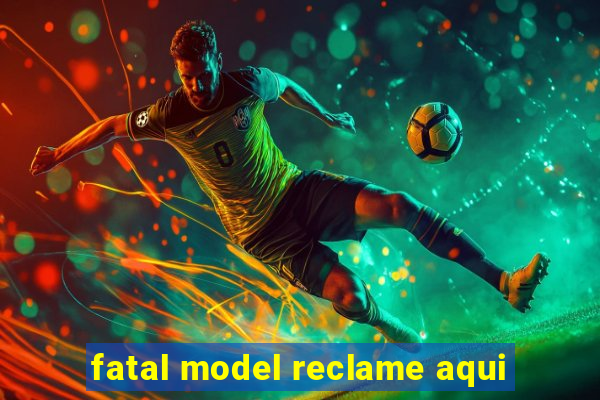 fatal model reclame aqui